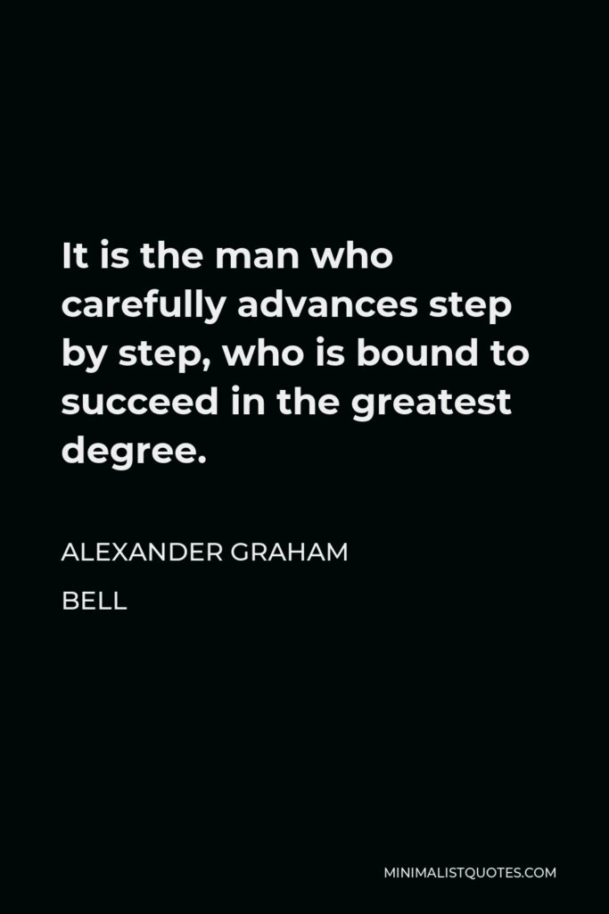 Alexander Graham Bell Quote - It is the man who carefully advances step by step, who is bound to succeed in the greatest degree.