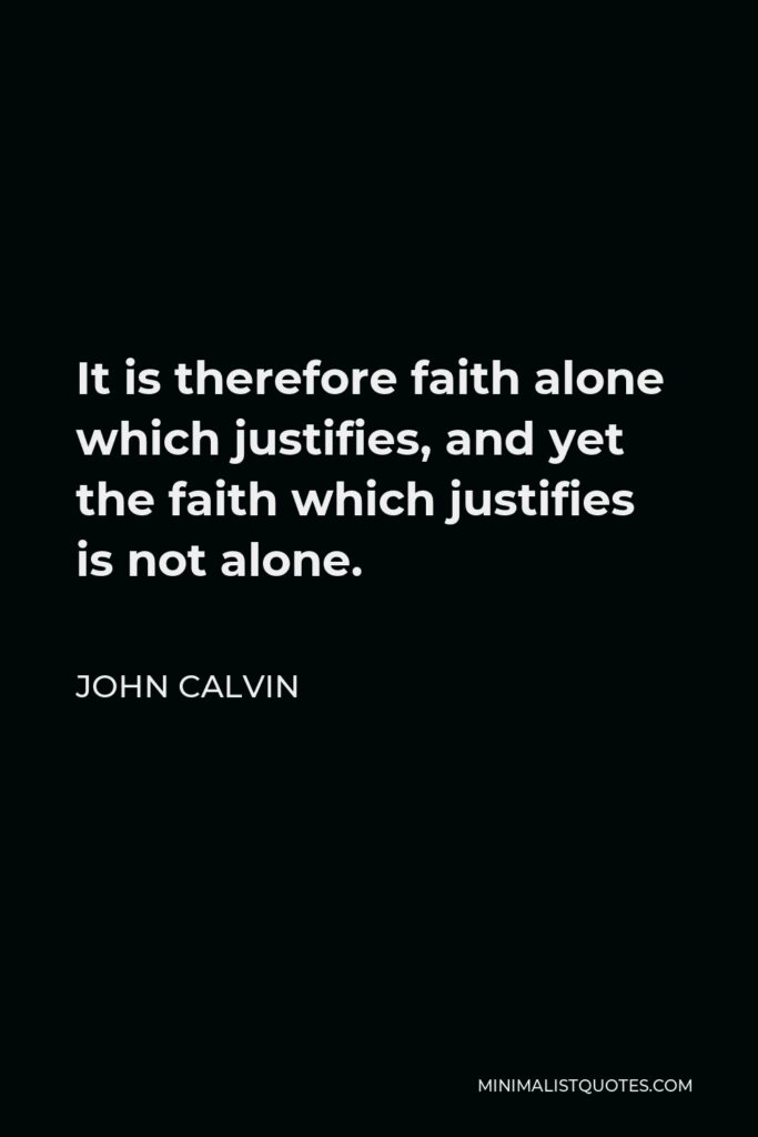 John Calvin Quote - It is therefore faith alone which justifies, and yet the faith which justifies is not alone.