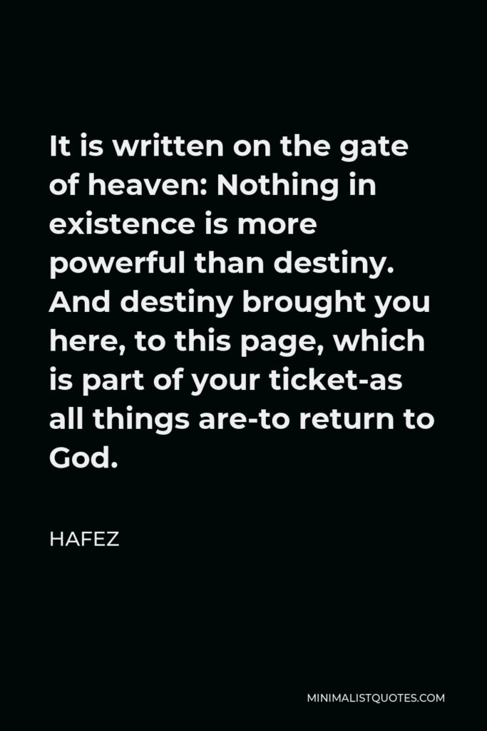 Hafez Quote - It is written on the gate of heaven: Nothing in existence is more powerful than destiny. And destiny brought you here, to this page, which is part of your ticket-as all things are-to return to God.
