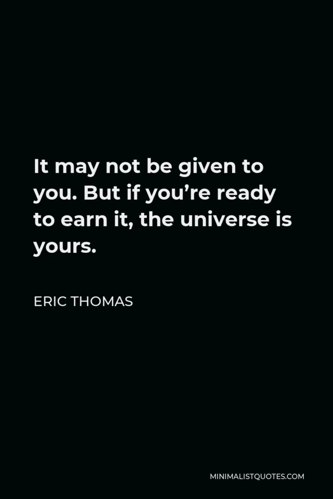 Eric Thomas Quote - It may not be given to you. But if you’re ready to earn it, the universe is yours.
