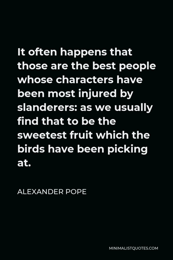 Alexander Pope Quote - It often happens that those are the best people whose characters have been most injured by slanderers: as we usually find that to be the sweetest fruit which the birds have been picking at.