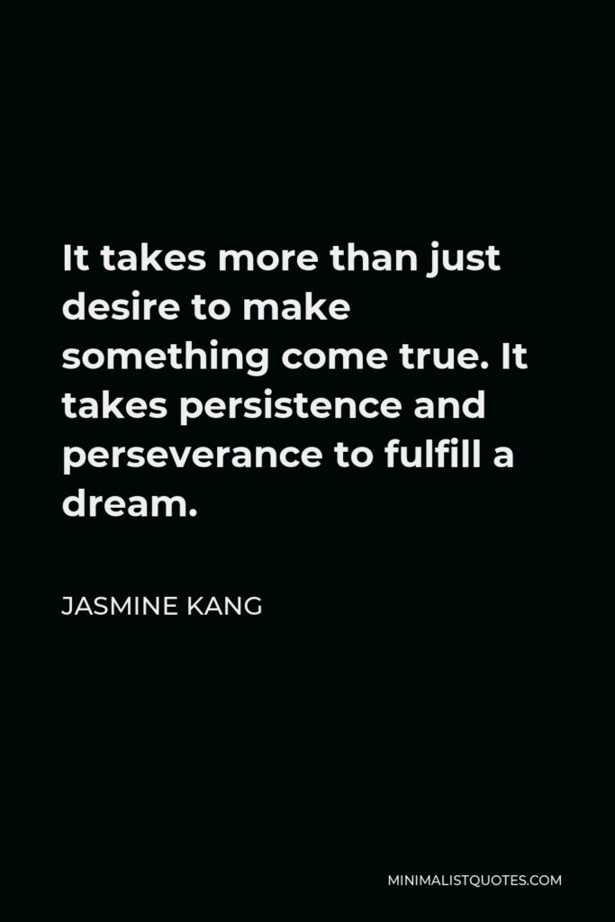 Jasmine Kang Quote - It takes more than just desire to make something come true. It takes persistence and perseverance to fulfill a dream.