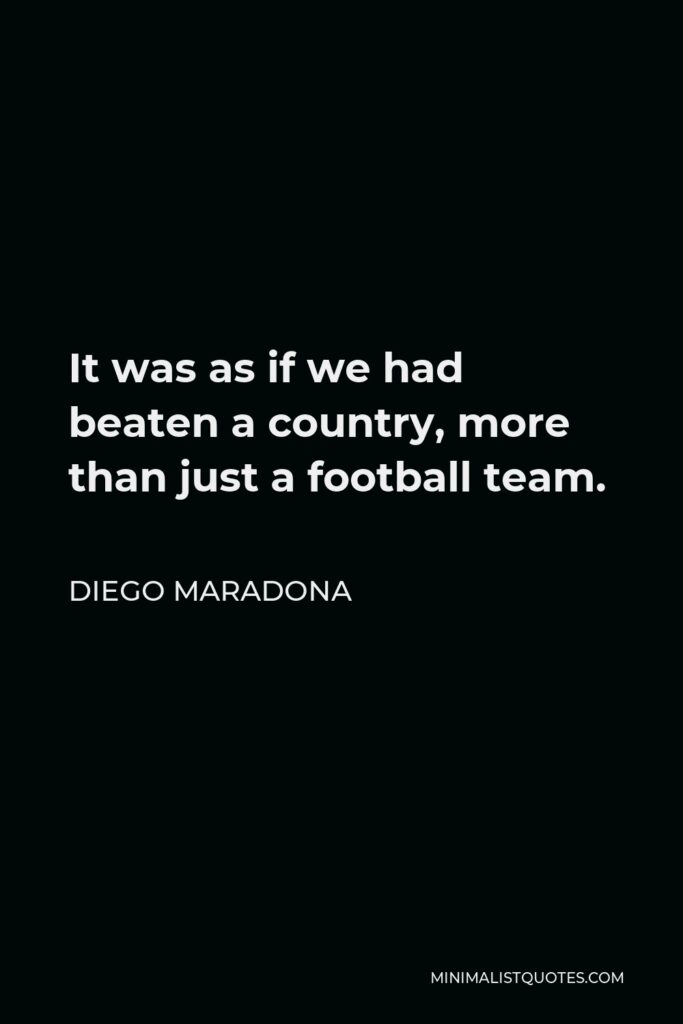 Diego Maradona Quote - It was as if we had beaten a country, more than just a football team.