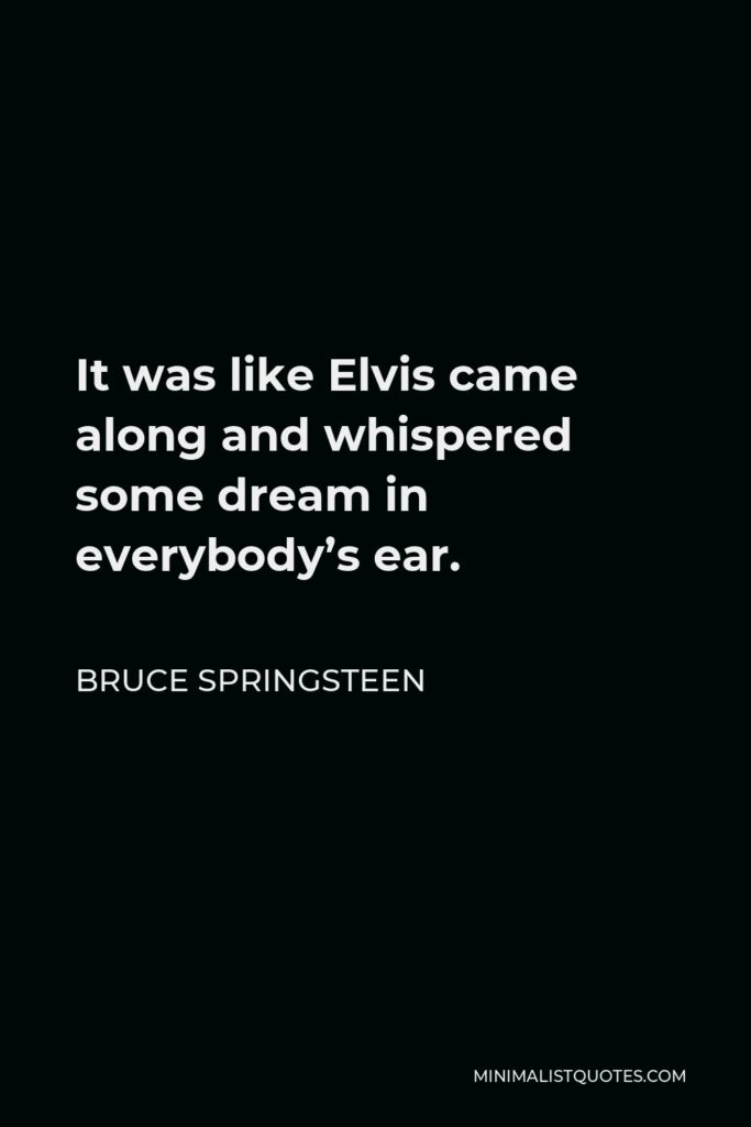 Bruce Springsteen Quote - It was like Elvis came along and whispered some dream in everybody’s ear.