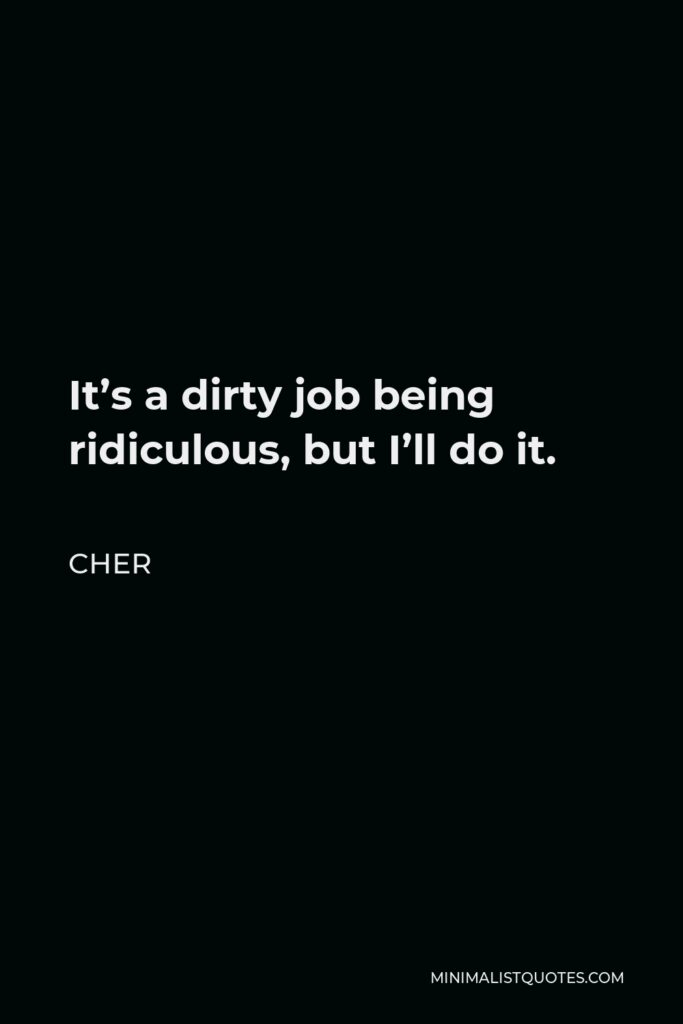 Cher Quote - It’s a dirty job being ridiculous, but I’ll do it.