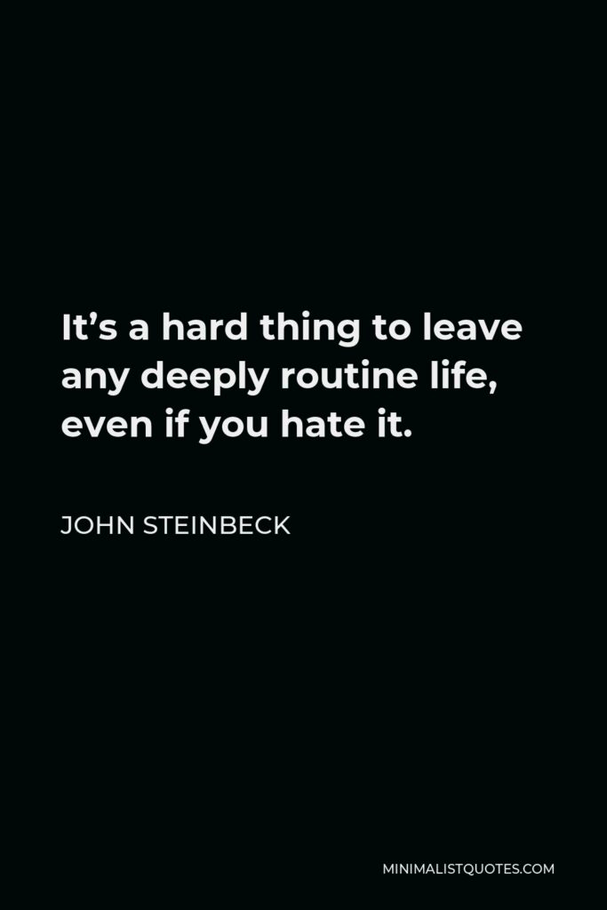 John Steinbeck Quote - It’s a hard thing to leave any deeply routine life, even if you hate it.