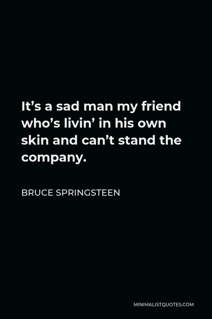 Bruce Springsteen Quote - It’s a sad man my friend who’s livin’ in his own skin and can’t stand the company.
