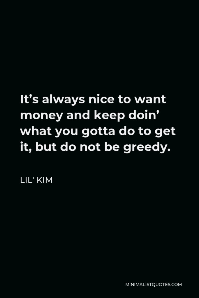 Lil' Kim Quote - It’s always nice to want money and keep doin’ what you gotta do to get it, but do not be greedy.