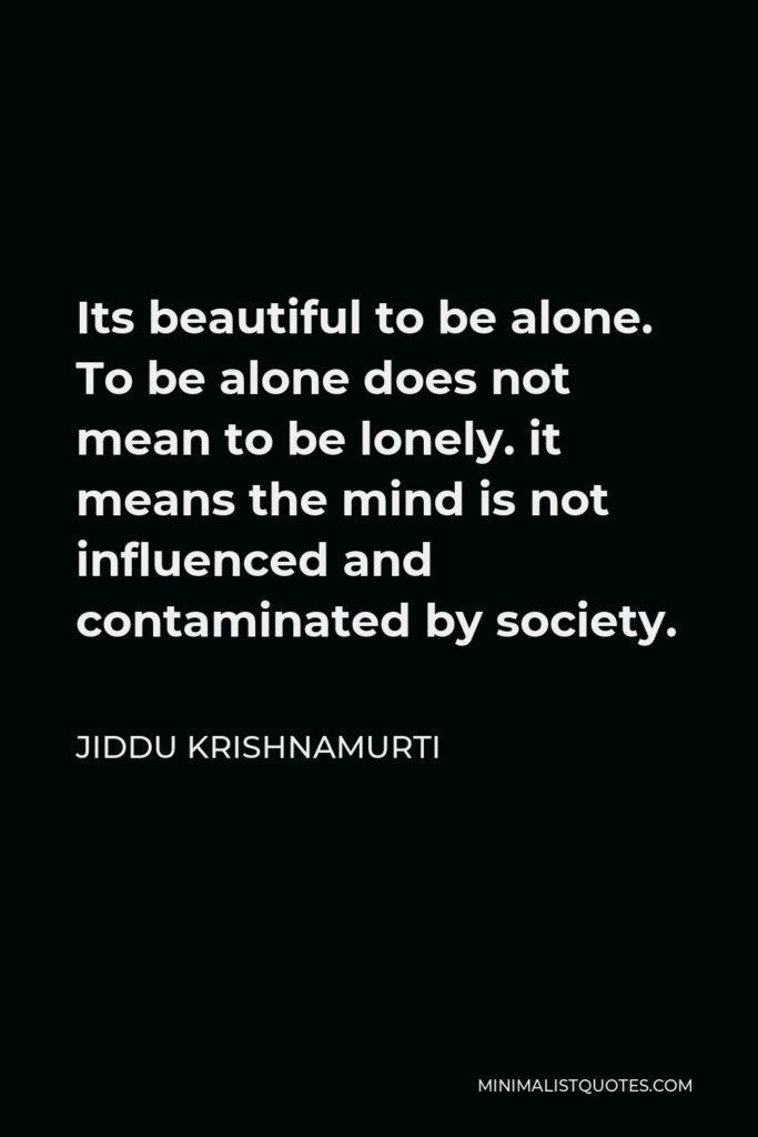 Jiddu Krishnamurti Quote - Its beautiful to be alone. To be alone does not mean to be lonely. it means the mind is not influenced and contaminated by society.