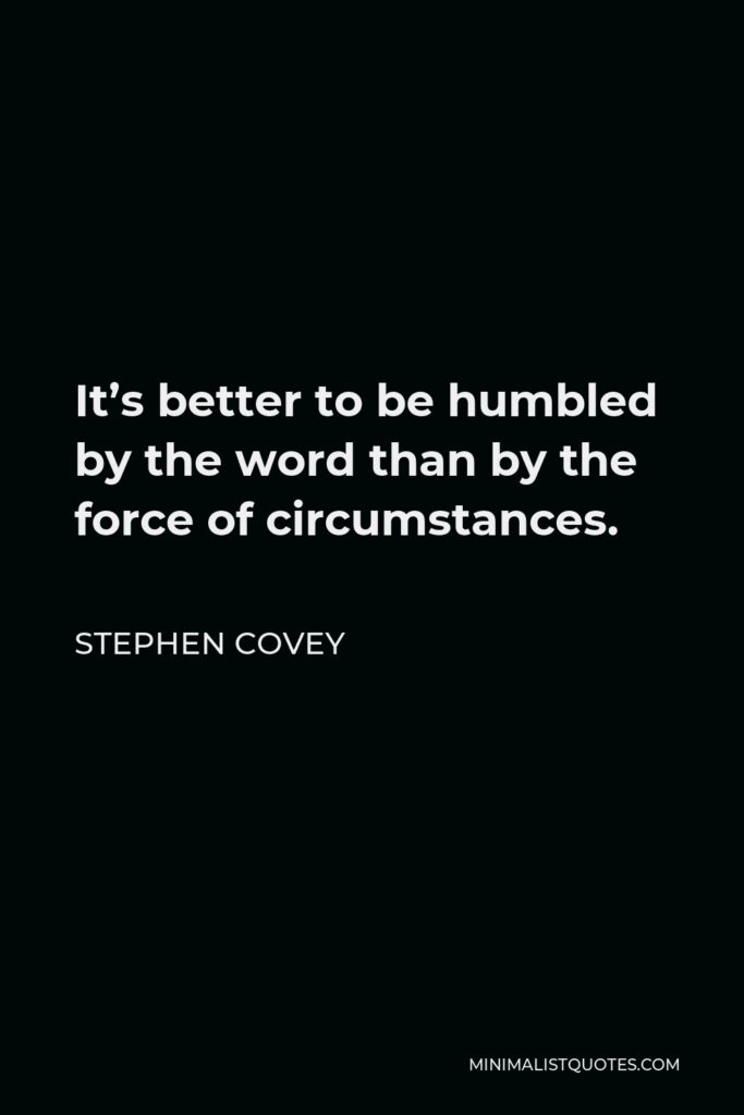 Stephen Covey Quote - It’s better to be humbled by the word than by the force of circumstances.