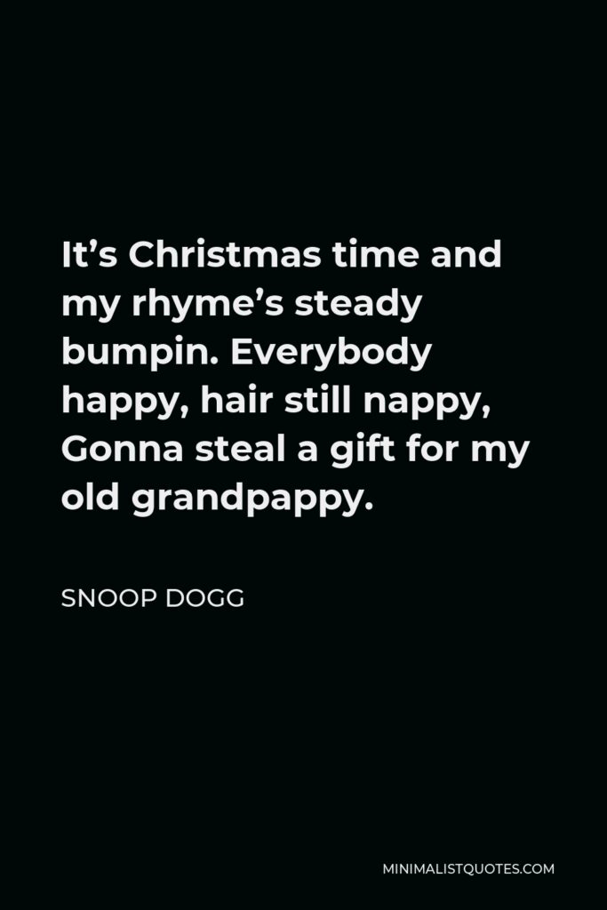 Snoop Dogg Quote - It’s Christmas time and my rhyme’s steady bumpin. Everybody happy, hair still nappy, Gonna steal a gift for my old grandpappy.