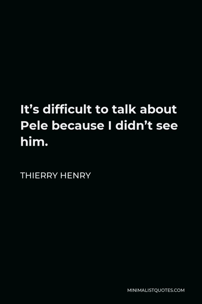 Thierry Henry Quote - It’s difficult to talk about Pele because I didn’t see him.