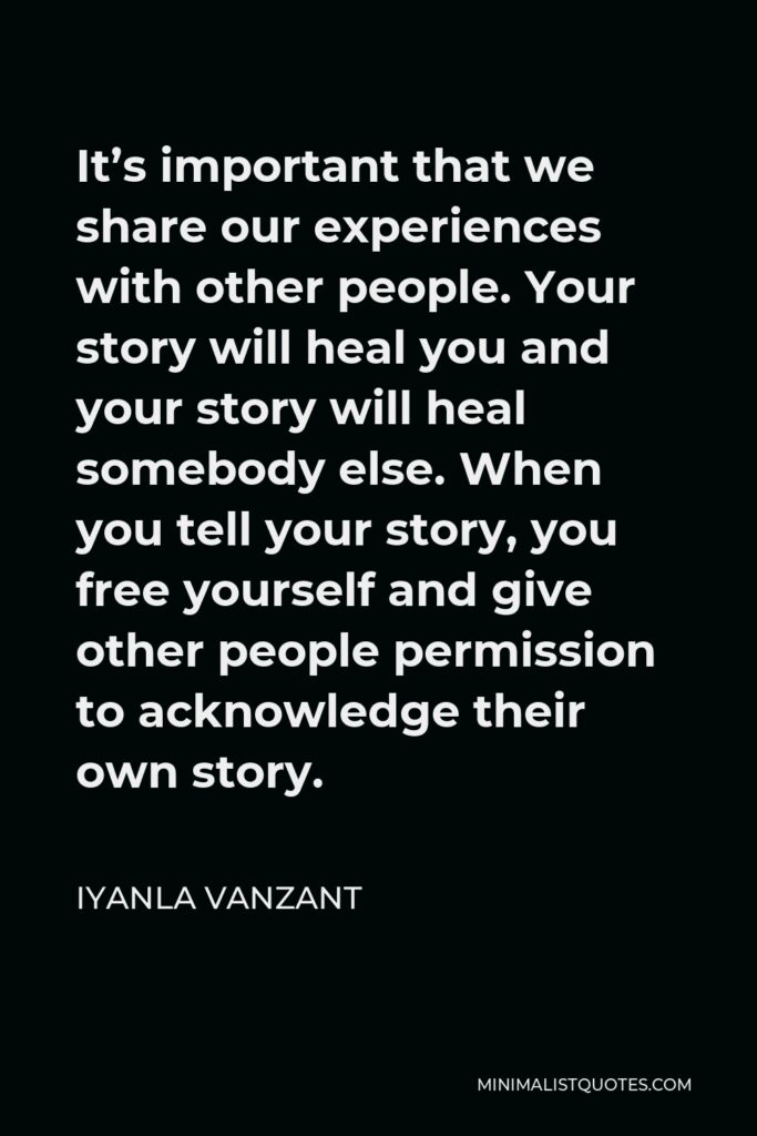 Iyanla Vanzant Quote - It’s important that we share our experiences with other people. Your story will heal you and your story will heal somebody else. When you tell your story, you free yourself and give other people permission to acknowledge their own story.