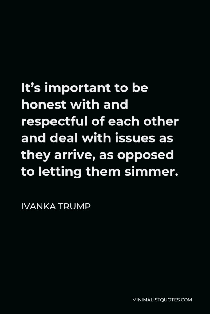 Ivanka Trump Quote - It’s important to be honest with and respectful of each other and deal with issues as they arrive, as opposed to letting them simmer.