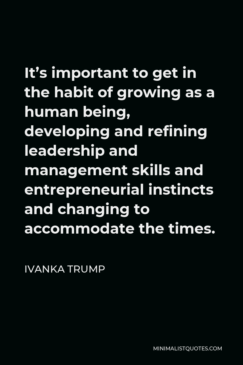 Ivanka Trump Quote - It’s important to get in the habit of growing as a human being, developing and refining leadership and management skills and entrepreneurial instincts and changing to accommodate the times.