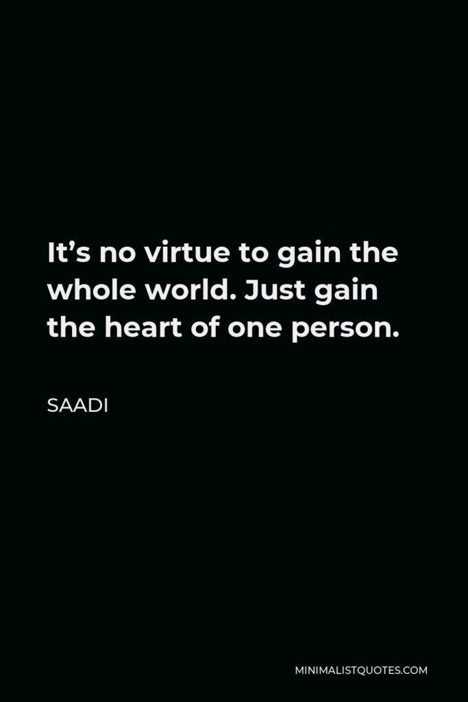 Saadi Quote - It’s no virtue to gain the whole world. Just gain the heart of one person.