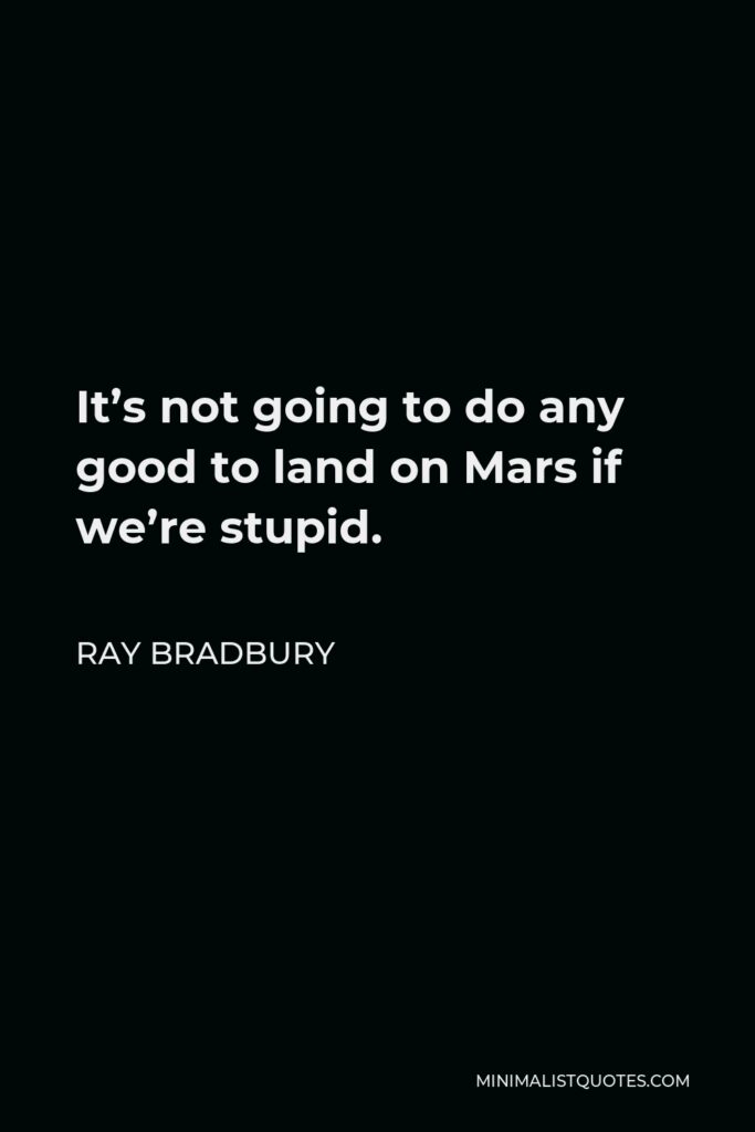 Ray Bradbury Quote - It’s not going to do any good to land on Mars if we’re stupid.