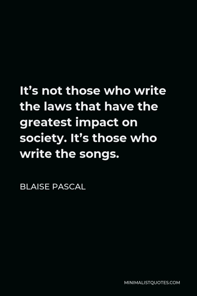 Blaise Pascal Quote - It’s not those who write the laws that have the greatest impact on society. It’s those who write the songs.