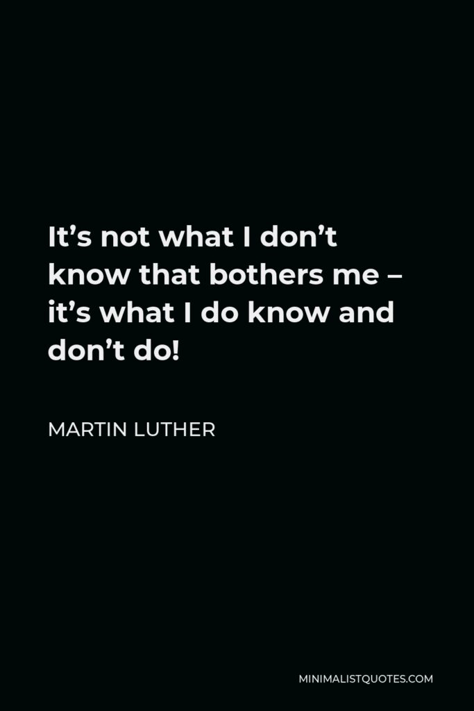 Martin Luther Quote - It’s not what I don’t know that bothers me – it’s what I do know and don’t do!