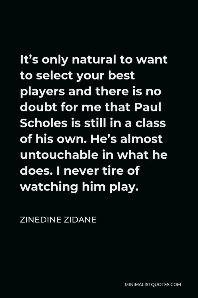 Zinedine Zidane Quote - It’s only natural to want to select your best players and there is no doubt for me that Paul Scholes is still in a class of his own. He’s almost untouchable in what he does. I never tire of watching him play.