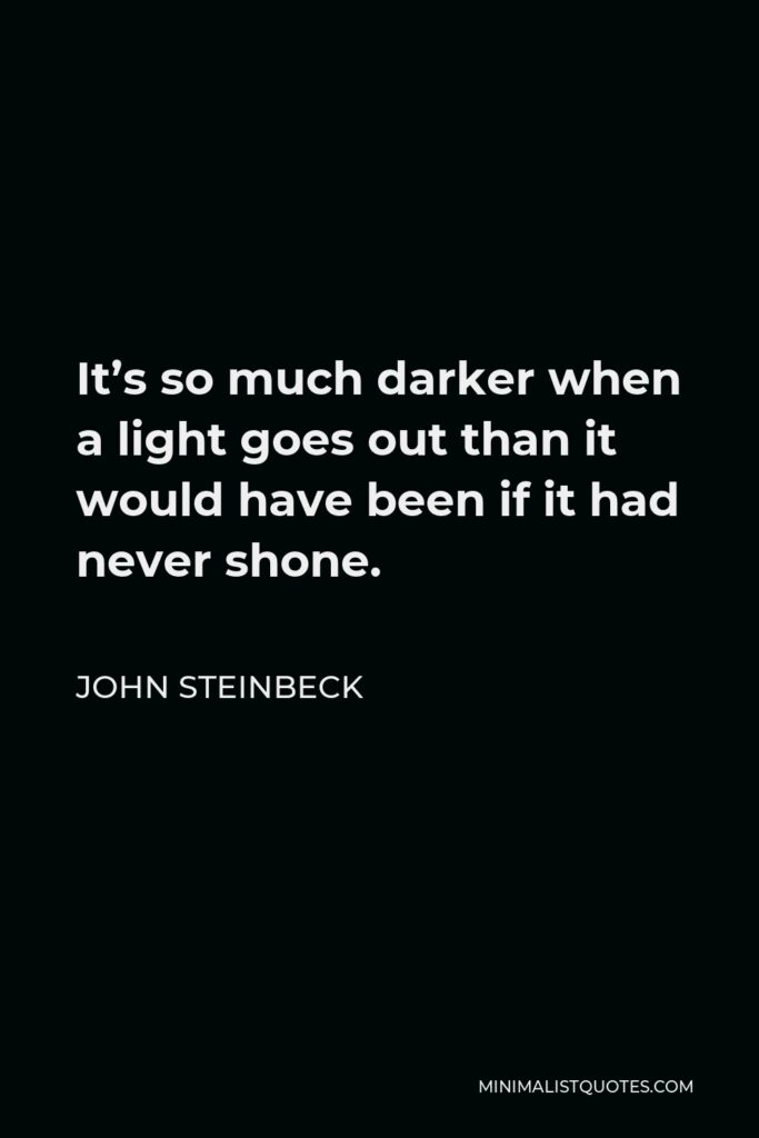 John Steinbeck Quote - It’s so much darker when a light goes out than it would have been if it had never shone.