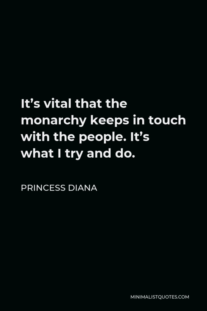 Princess Diana Quote - It’s vital that the monarchy keeps in touch with the people. It’s what I try and do.