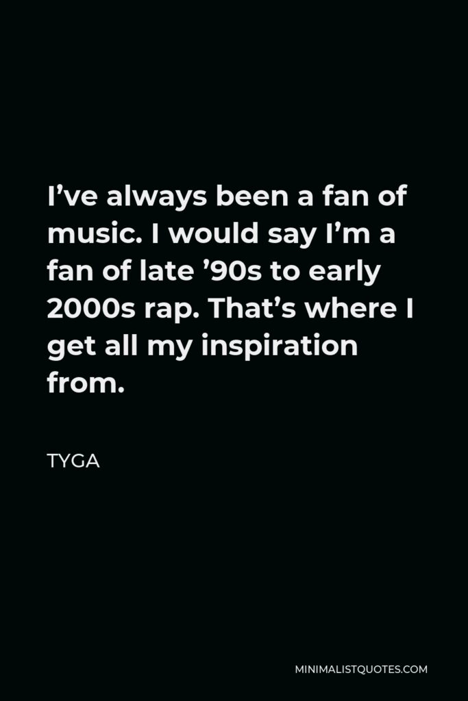 Tyga Quote - I’ve always been a fan of music. I would say I’m a fan of late ’90s to early 2000s rap. That’s where I get all my inspiration from.