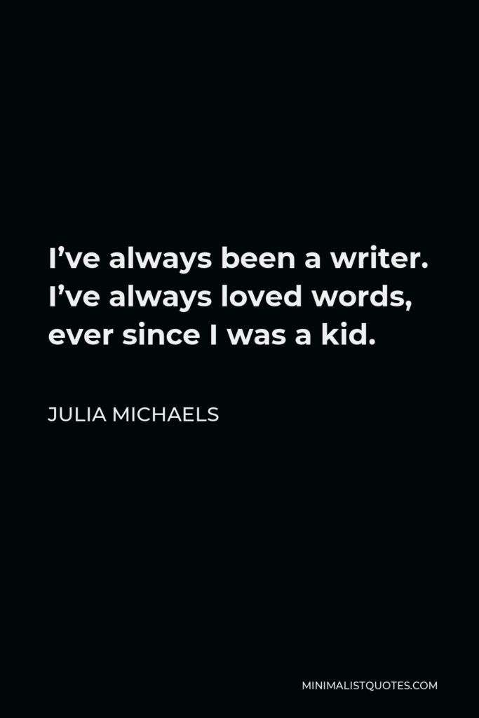 Julia Michaels Quote - I’ve always been a writer. I’ve always loved words, ever since I was a kid.