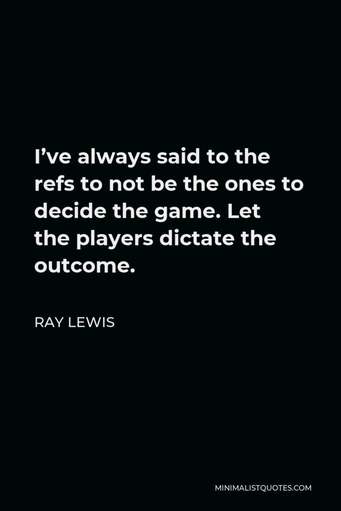 Ray Lewis Quote - I’ve always said to the refs to not be the ones to decide the game. Let the players dictate the outcome.