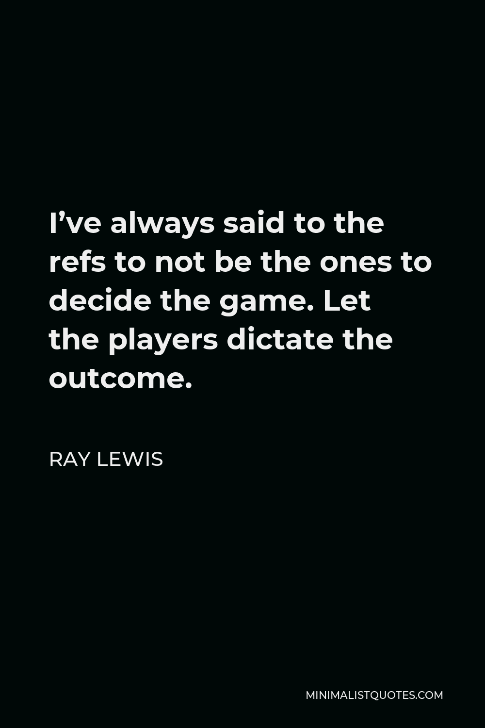 Ray Lewis Quote - I’ve always said to the refs to not be the ones to decide the game. Let the players dictate the outcome.
