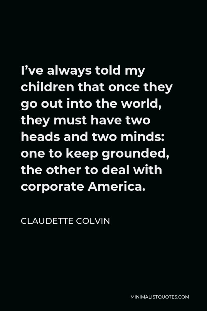 Claudette Colvin Quote - I’ve always told my children that once they go out into the world, they must have two heads and two minds: one to keep grounded, the other to deal with corporate America.