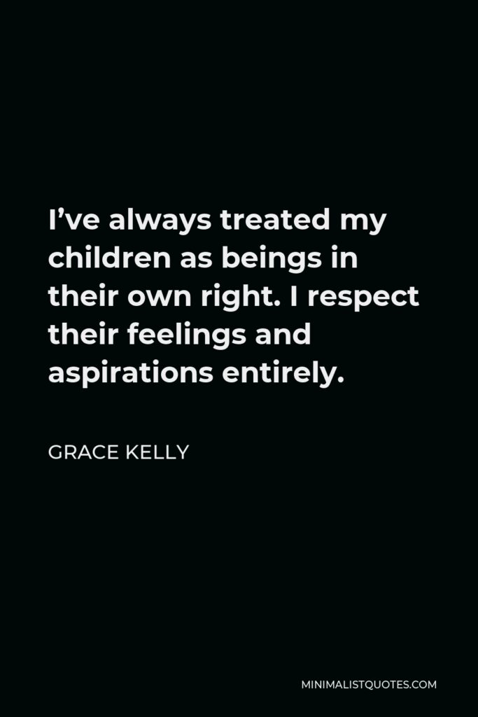 Grace Kelly Quote - I’ve always treated my children as beings in their own right. I respect their feelings and aspirations entirely.
