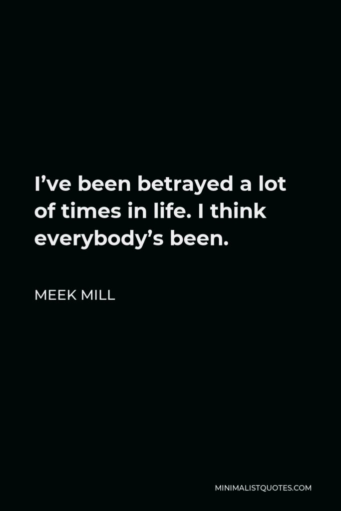 Meek Mill Quote - I’ve been betrayed a lot of times in life. I think everybody’s been.