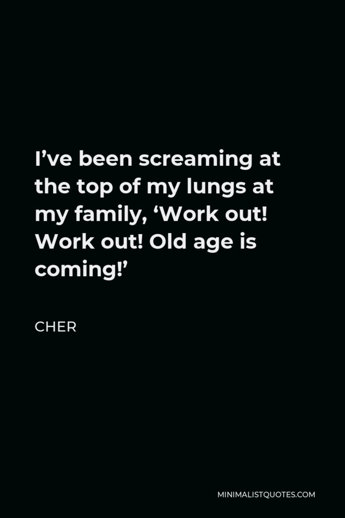Cher Quote - I’ve been screaming at the top of my lungs at my family, ‘Work out! Work out! Old age is coming!’