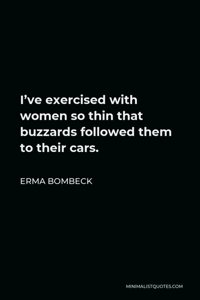 Erma Bombeck Quote - I’ve exercised with women so thin that buzzards followed them to their cars.