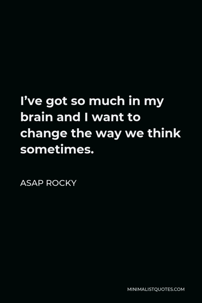 ASAP Rocky Quote - I’ve got so much in my brain and I want to change the way we think sometimes.