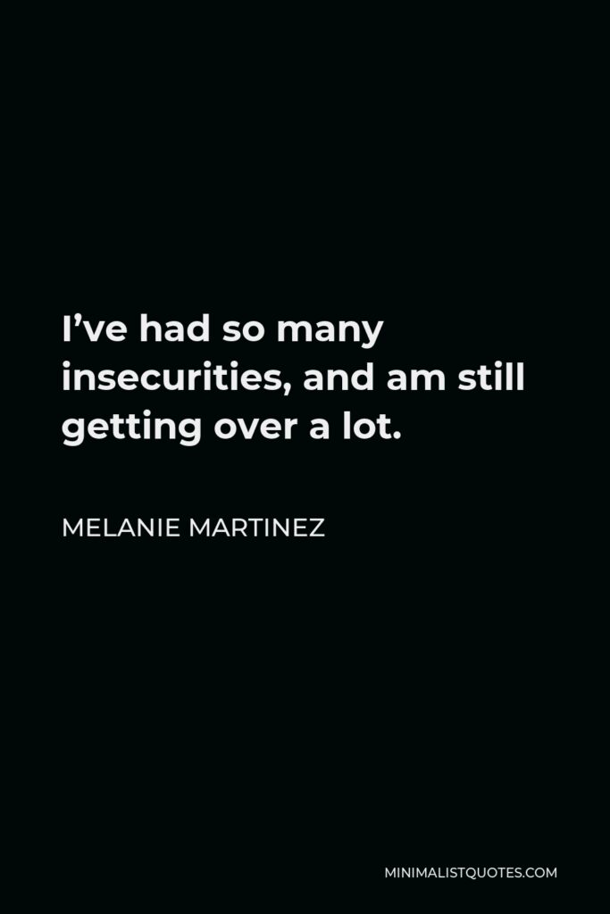 Melanie Martinez Quote - I’ve had so many insecurities, and am still getting over a lot.