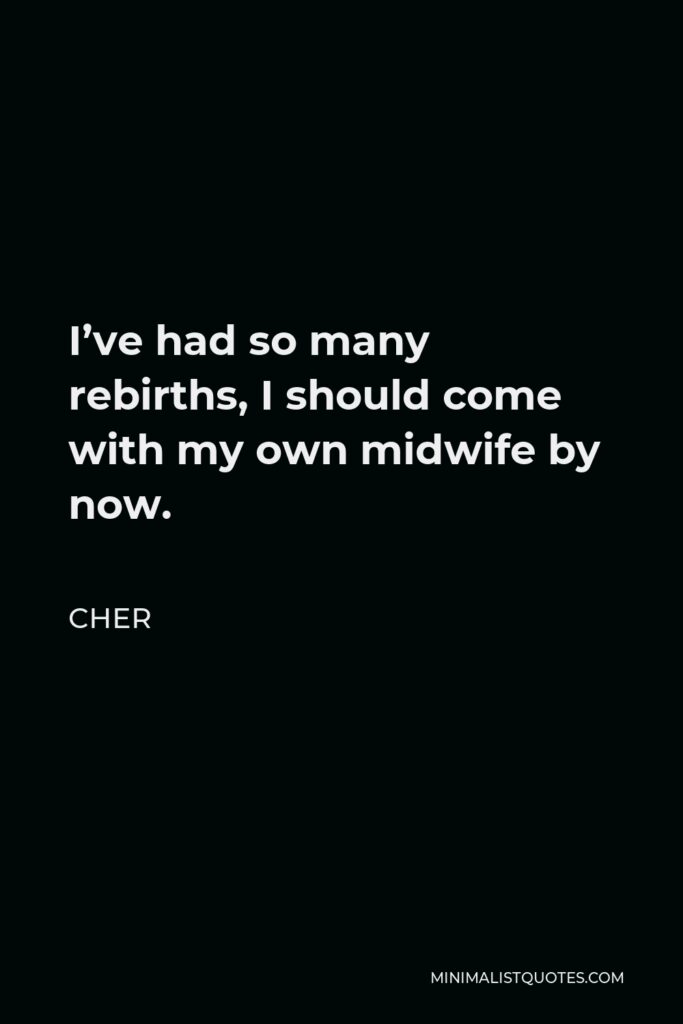 Cher Quote - I’ve had so many rebirths, I should come with my own midwife by now.