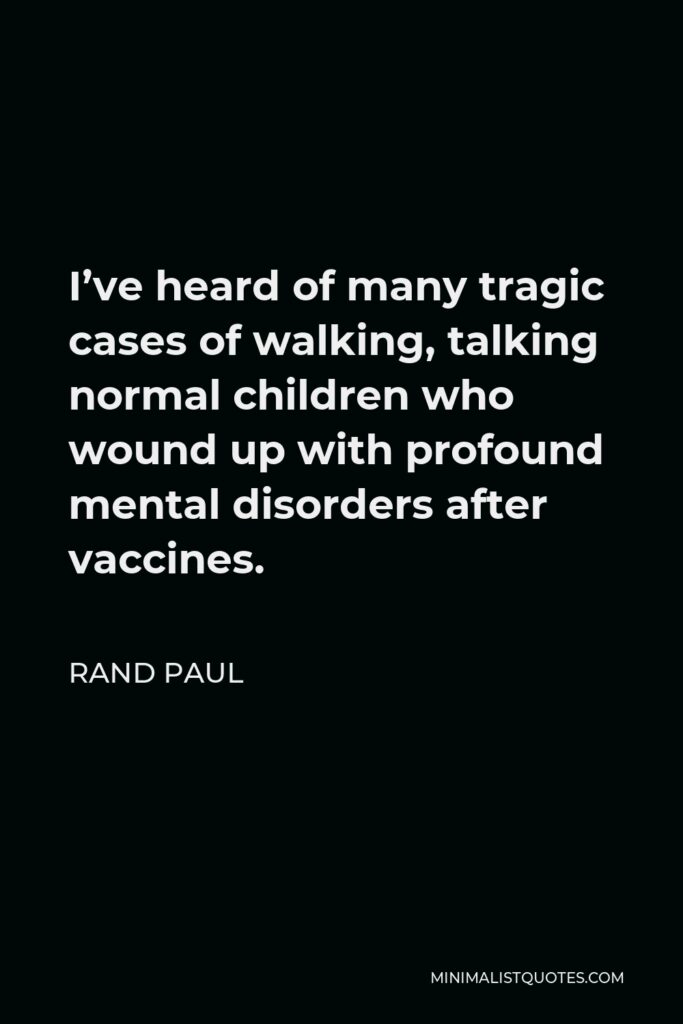 Rand Paul Quote - I’ve heard of many tragic cases of walking, talking normal children who wound up with profound mental disorders after vaccines.