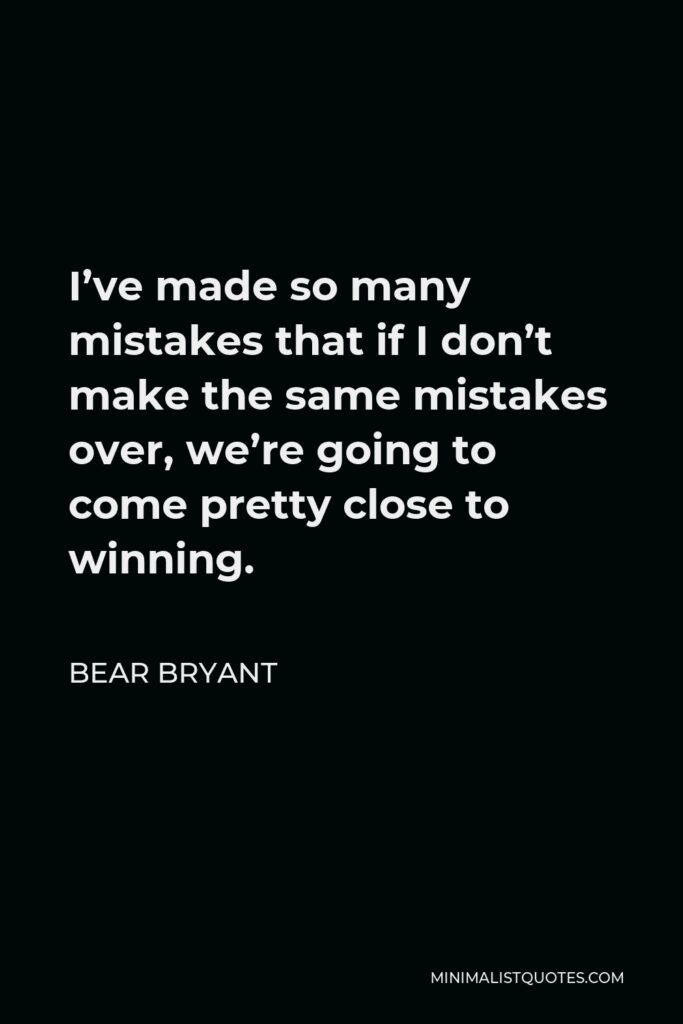 Bear Bryant Quote - I’ve made so many mistakes that if I don’t make the same mistakes over, we’re going to come pretty close to winning.