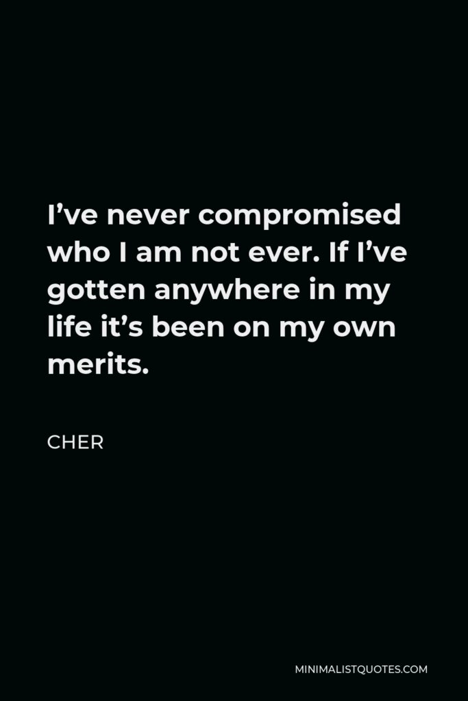 Cher Quote - I’ve never compromised who I am not ever. If I’ve gotten anywhere in my life it’s been on my own merits.
