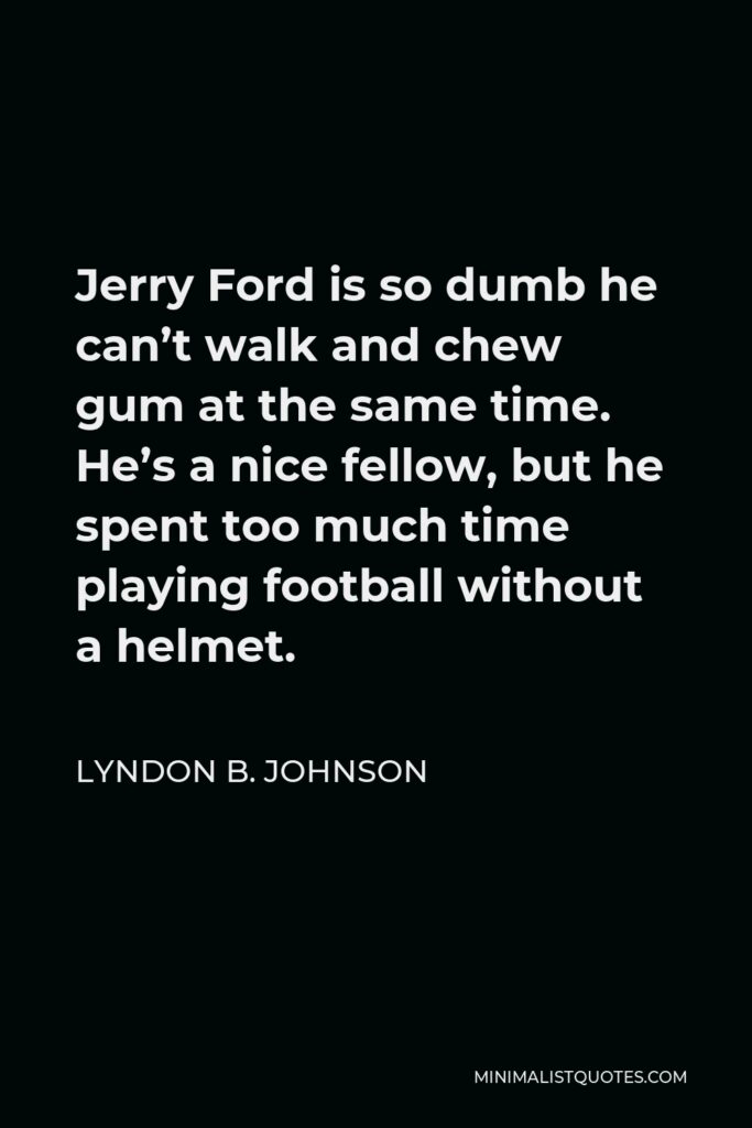 Lyndon B. Johnson Quote - Jerry Ford is so dumb he can’t walk and chew gum at the same time. He’s a nice fellow, but he spent too much time playing football without a helmet.