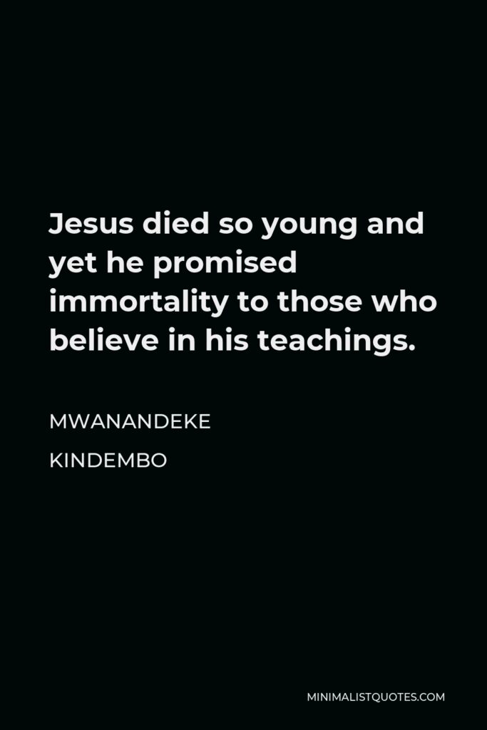 Mwanandeke Kindembo Quote - Jesus died so young and yet he promised immortality to those who believe in his teachings.