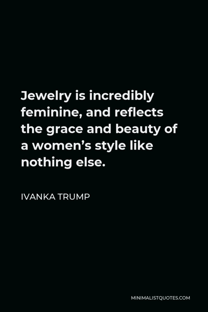 Ivanka Trump Quote - Jewelry is incredibly feminine, and reflects the grace and beauty of a women’s style like nothing else.
