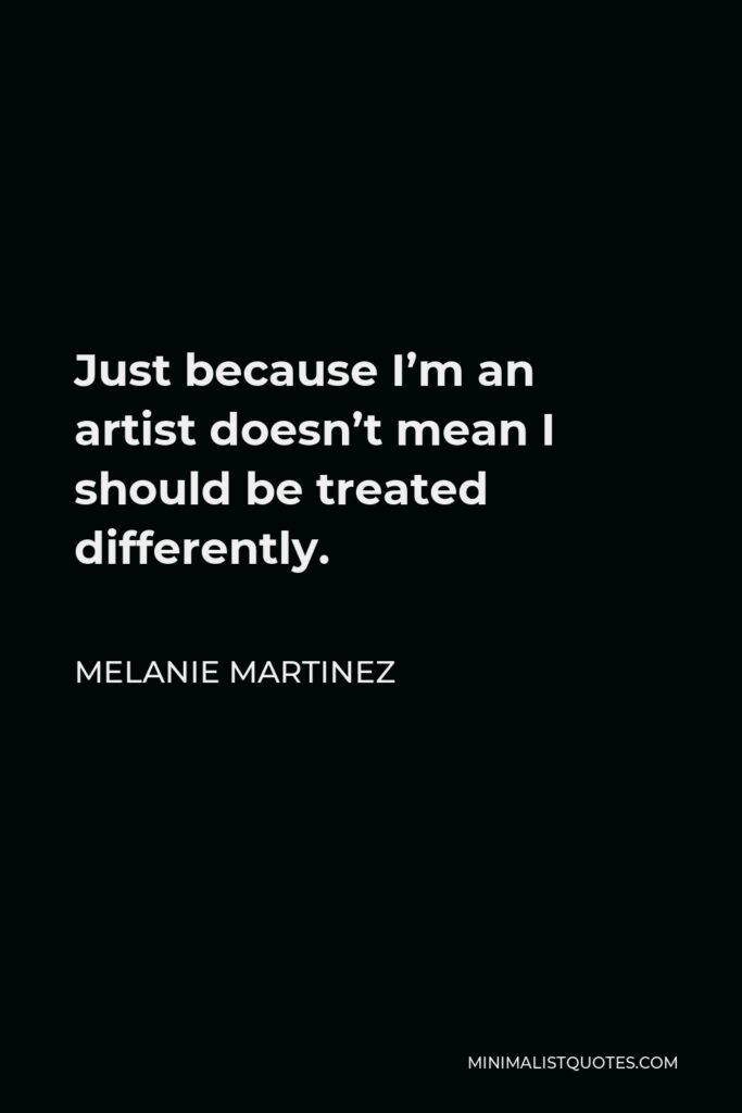 Melanie Martinez Quote - Just because I’m an artist doesn’t mean I should be treated differently.