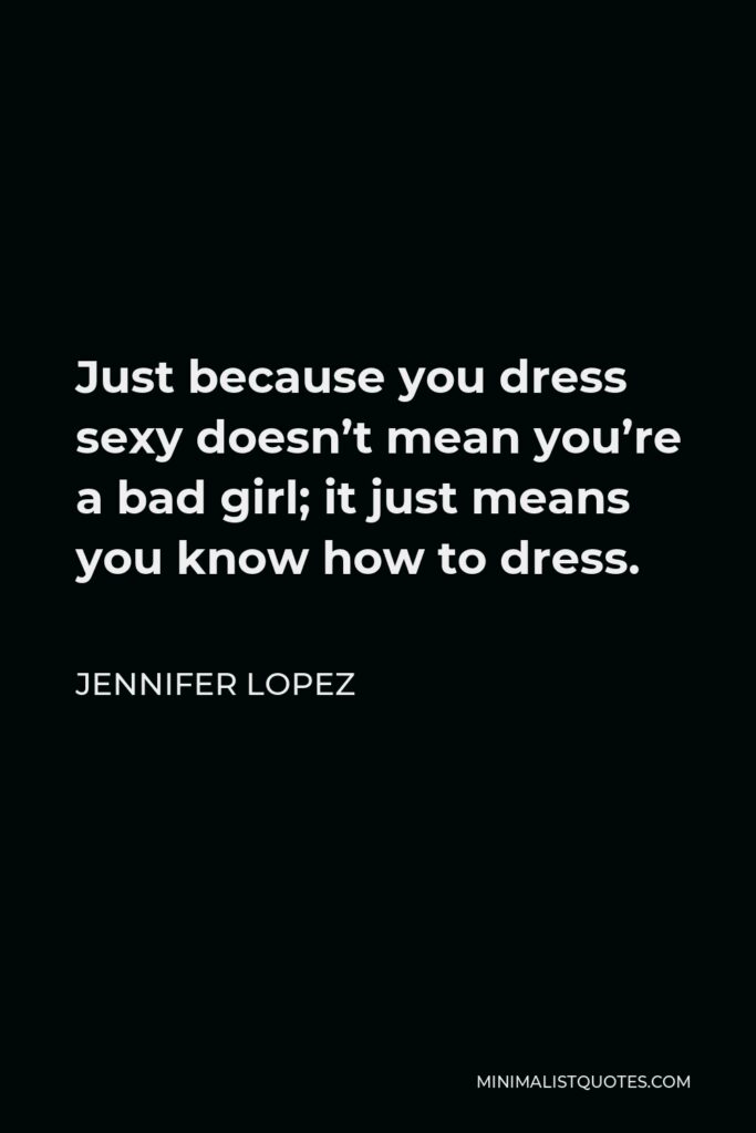 Jennifer Lopez Quote - Just because you dress sexy doesn’t mean you’re a bad girl; it just means you know how to dress.