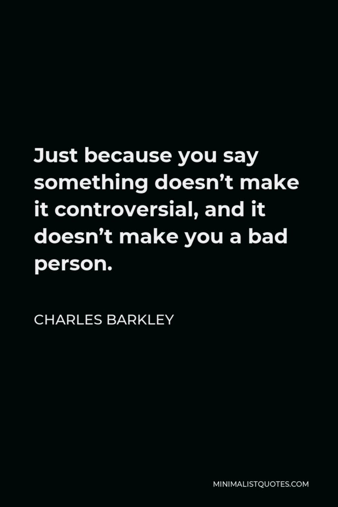 Charles Barkley Quote - Just because you say something doesn’t make it controversial, and it doesn’t make you a bad person.