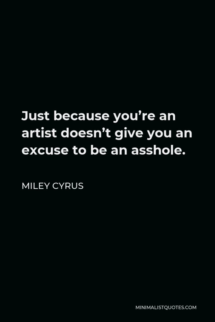 Miley Cyrus Quote - Just because you’re an artist doesn’t give you an excuse to be an asshole.