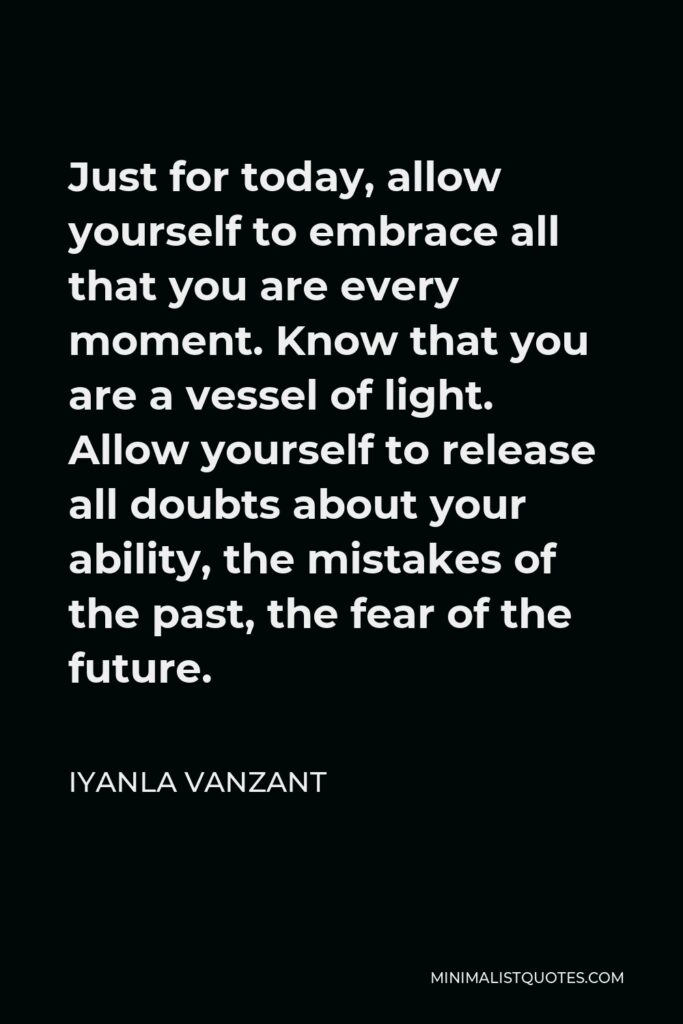 Iyanla Vanzant Quote - Just for today, allow yourself to embrace all that you are every moment. Know that you are a vessel of light. Allow yourself to release all doubts about your ability, the mistakes of the past, the fear of the future.