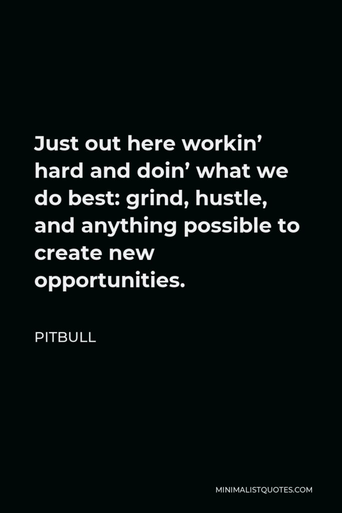 Pitbull Quote - Just out here workin’ hard and doin’ what we do best: grind, hustle, and anything possible to create new opportunities.